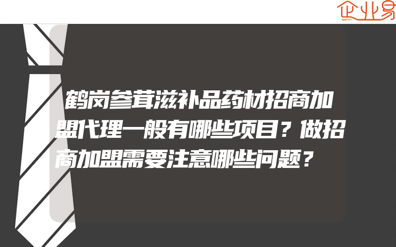 鹤岗参茸滋补品药材招商加盟代理一般有哪些项目？做招商加盟需要注意哪些问题？