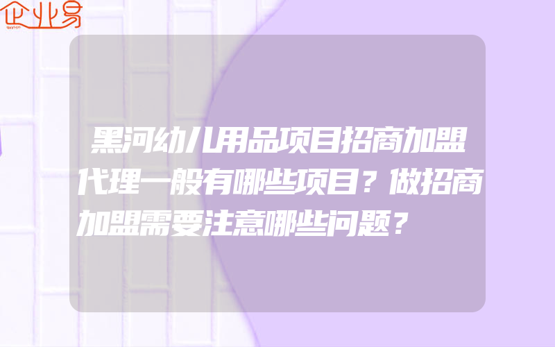 黑河幼儿用品项目招商加盟代理一般有哪些项目？做招商加盟需要注意哪些问题？