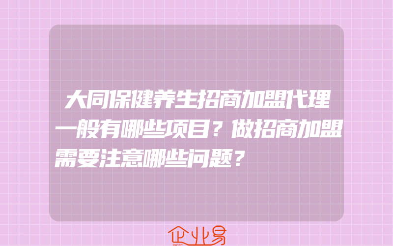 大同保健养生招商加盟代理一般有哪些项目？做招商加盟需要注意哪些问题？