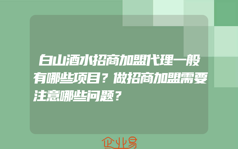 白山酒水招商加盟代理一般有哪些项目？做招商加盟需要注意哪些问题？