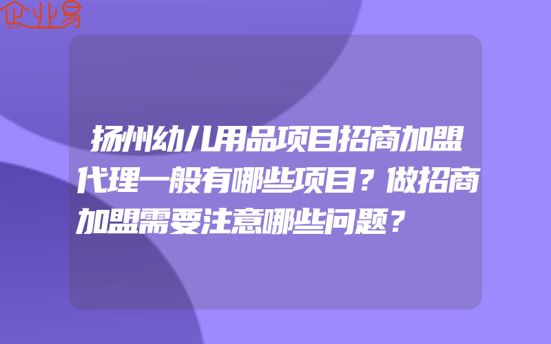 扬州幼儿用品项目招商加盟代理一般有哪些项目？做招商加盟需要注意哪些问题？