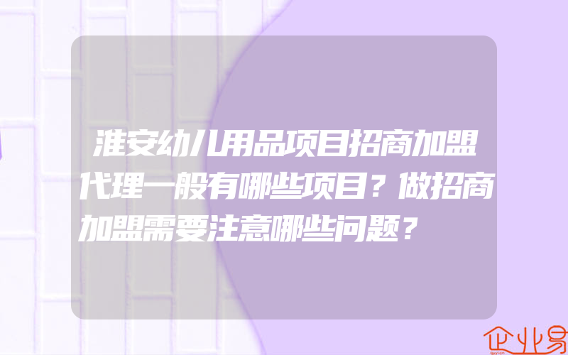 淮安幼儿用品项目招商加盟代理一般有哪些项目？做招商加盟需要注意哪些问题？