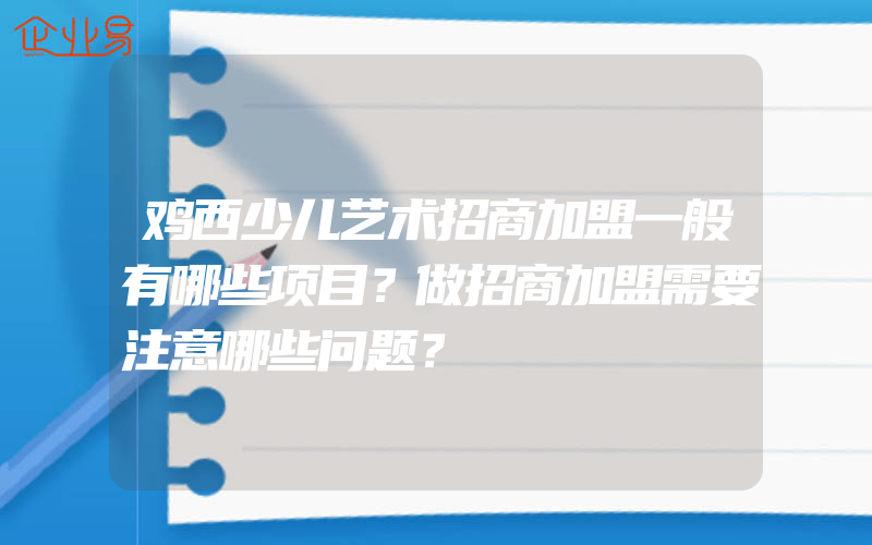 鸡西少儿艺术招商加盟一般有哪些项目？做招商加盟需要注意哪些问题？