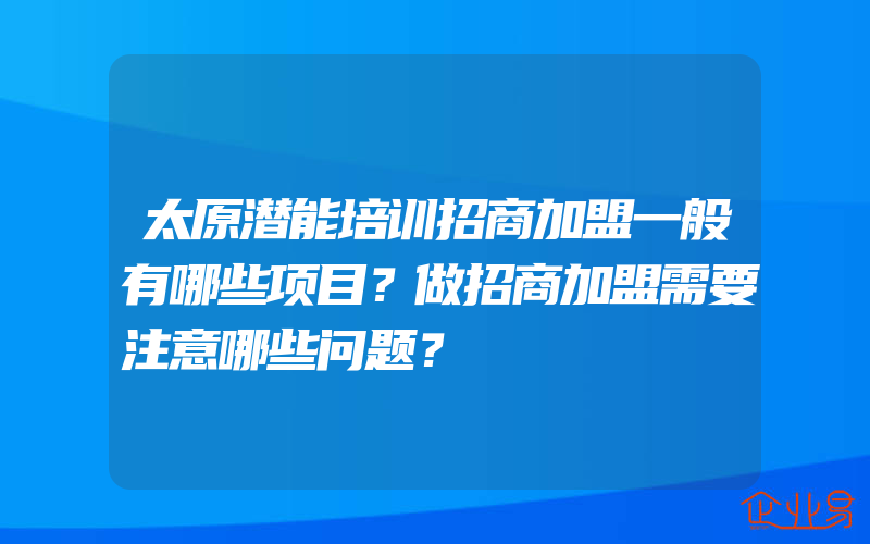 太原潜能培训招商加盟一般有哪些项目？做招商加盟需要注意哪些问题？