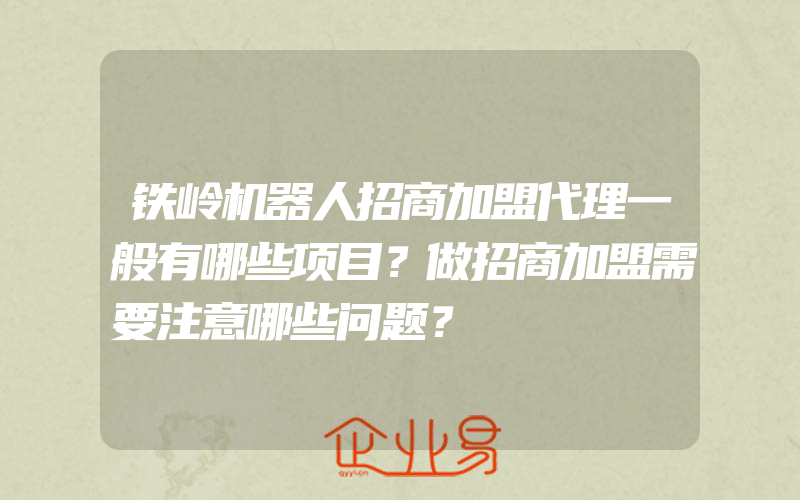 铁岭机器人招商加盟代理一般有哪些项目？做招商加盟需要注意哪些问题？