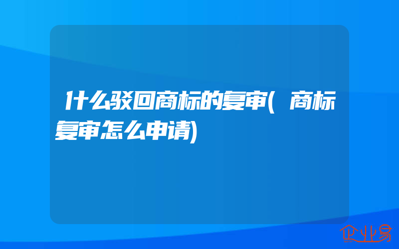 什么驳回商标的复审(商标复审怎么申请)