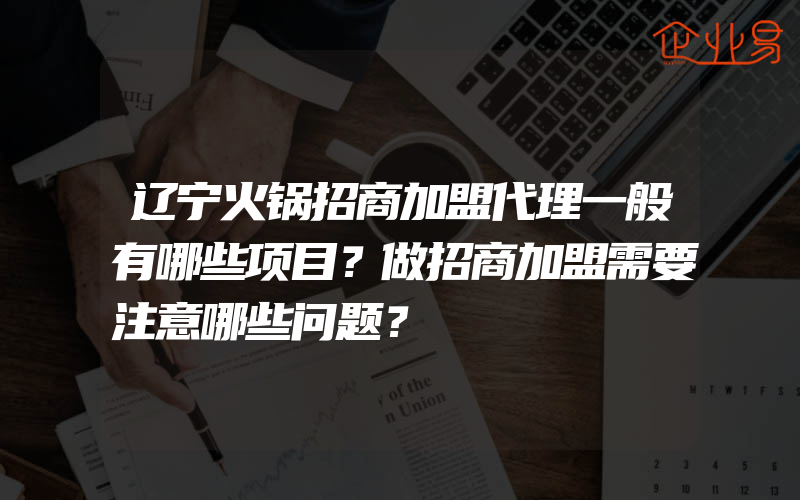 辽宁火锅招商加盟代理一般有哪些项目？做招商加盟需要注意哪些问题？