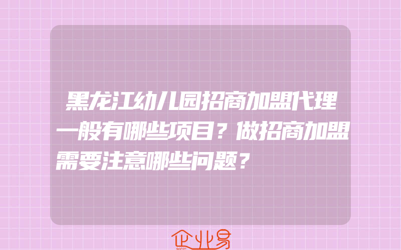 黑龙江幼儿园招商加盟代理一般有哪些项目？做招商加盟需要注意哪些问题？