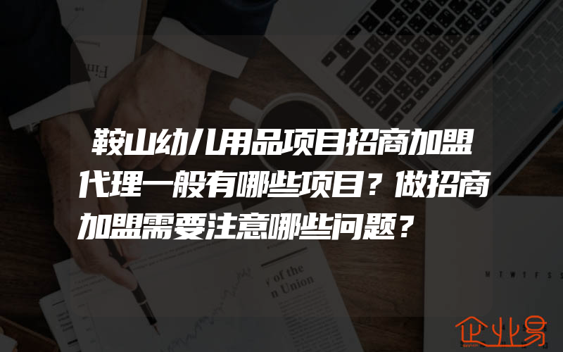 鞍山幼儿用品项目招商加盟代理一般有哪些项目？做招商加盟需要注意哪些问题？