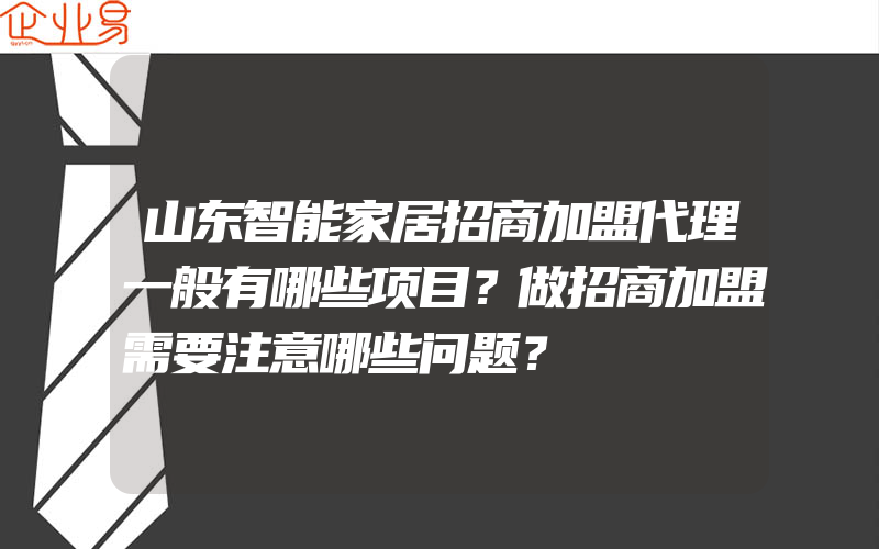 山东智能家居招商加盟代理一般有哪些项目？做招商加盟需要注意哪些问题？