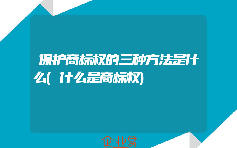 保护商标权的三种方法是什么(什么是商标权)