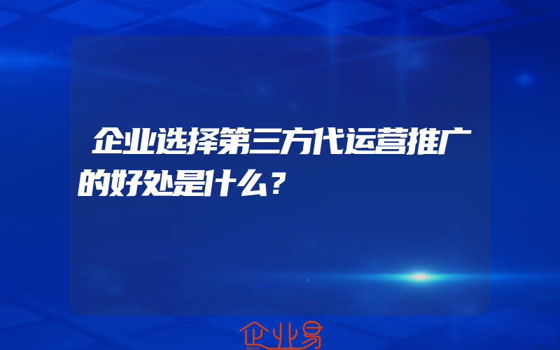 企业选择第三方代运营推广的好处是什么？