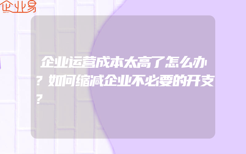 企业运营成本太高了怎么办？如何缩减企业不必要的开支？