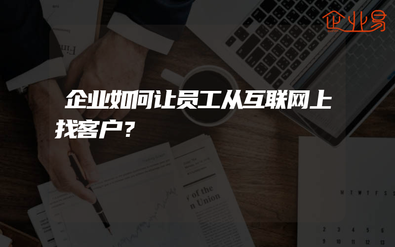 企业如何让员工从互联网上找客户？