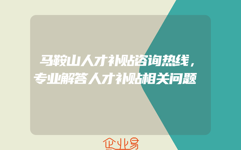 马鞍山人才补贴咨询热线，专业解答人才补贴相关问题