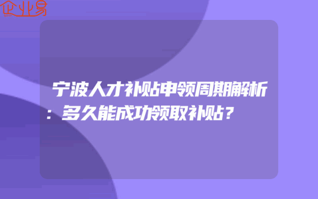 宁波人才补贴申领周期解析：多久能成功领取补贴？