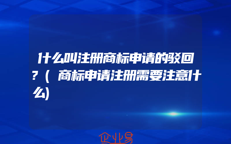 什么叫注册商标申请的驳回?(商标申请注册需要注意什么)