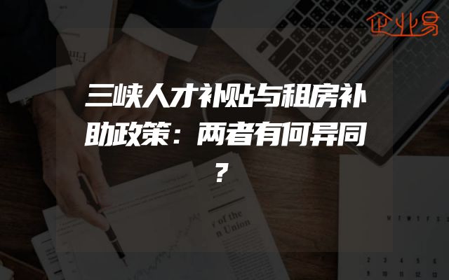 三峡人才补贴与租房补助政策：两者有何异同？