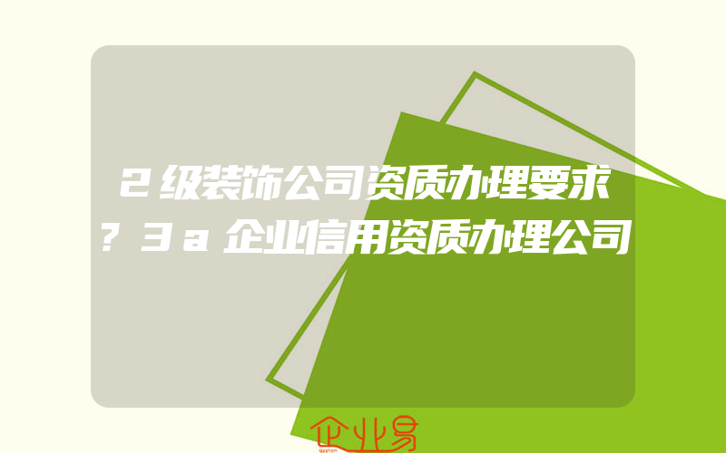 2级装饰公司资质办理要求?3a企业信用资质办理公司