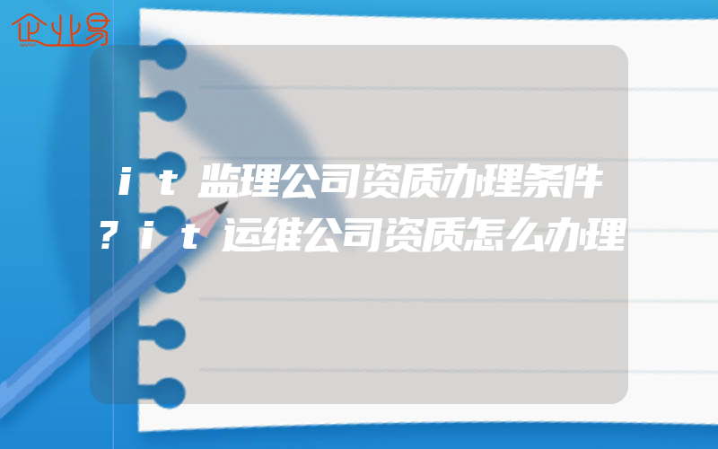 it监理公司资质办理条件?it运维公司资质怎么办理