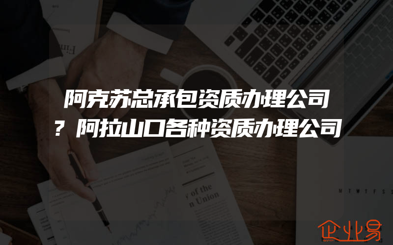 阿克苏总承包资质办理公司?阿拉山口各种资质办理公司