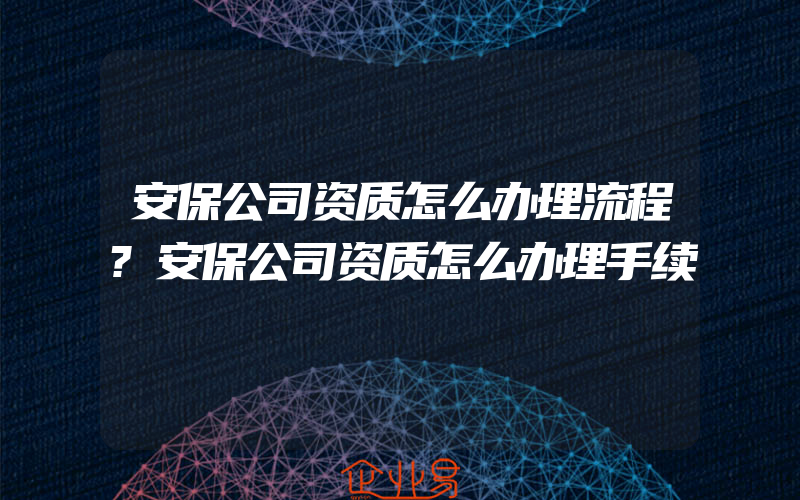 安保公司资质怎么办理流程?安保公司资质怎么办理手续