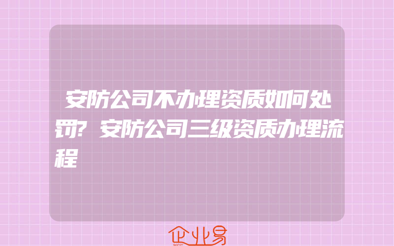 安防公司不办理资质如何处罚?安防公司三级资质办理流程