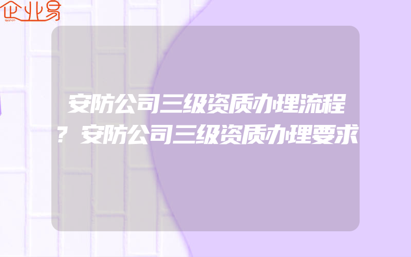 安防公司三级资质办理流程?安防公司三级资质办理要求