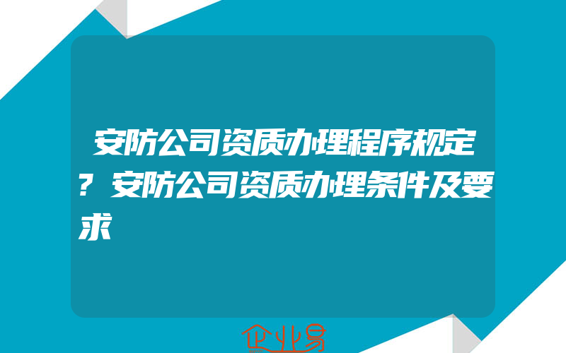 安防公司资质办理程序规定?安防公司资质办理条件及要求