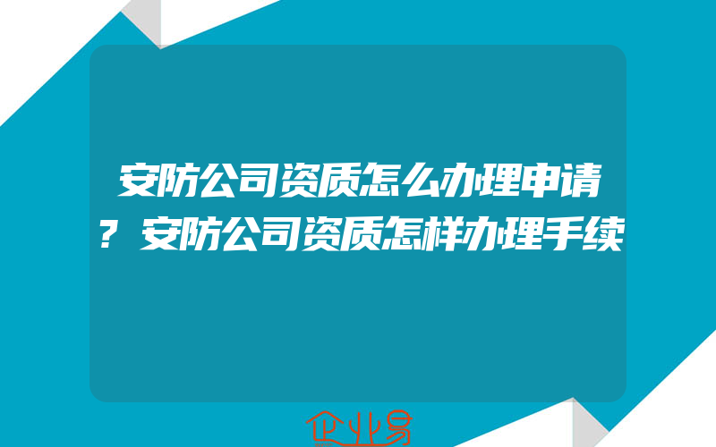 安防公司资质怎么办理申请?安防公司资质怎样办理手续