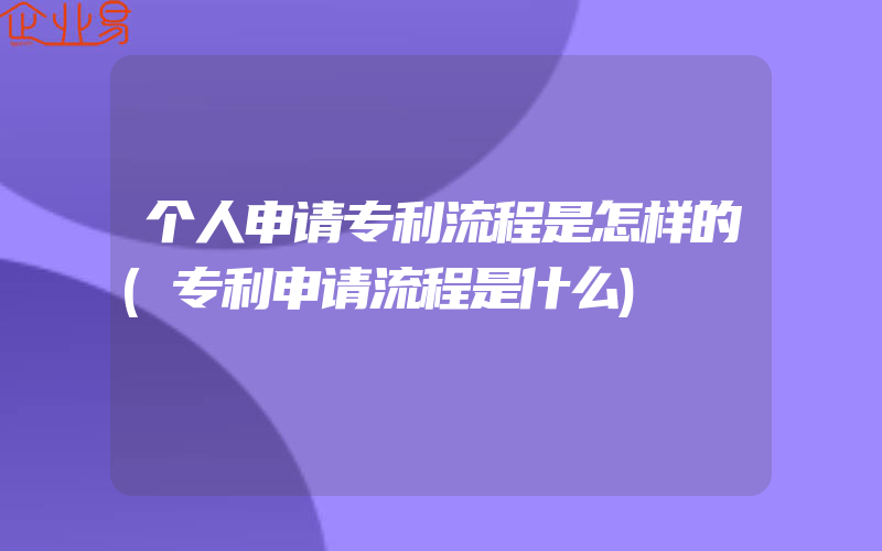 个人申请专利流程是怎样的(专利申请流程是什么)