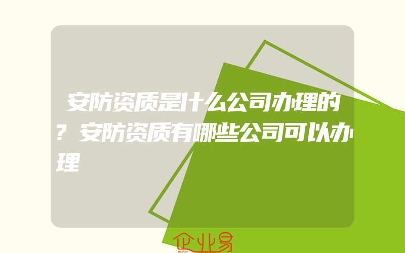 安防资质是什么公司办理的?安防资质有哪些公司可以办理