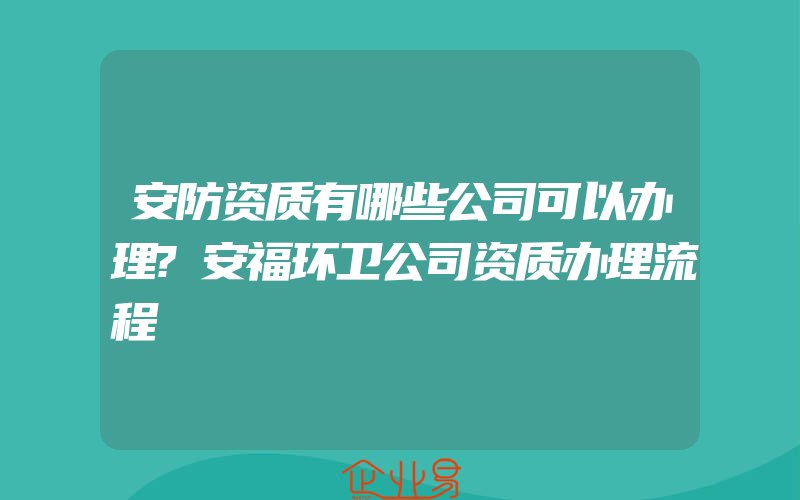 安防资质有哪些公司可以办理?安福环卫公司资质办理流程