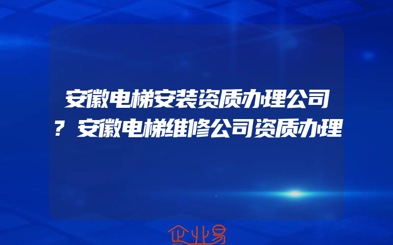 安徽电梯安装资质办理公司?安徽电梯维修公司资质办理