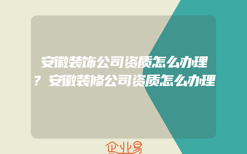 安徽装饰公司资质怎么办理?安徽装修公司资质怎么办理