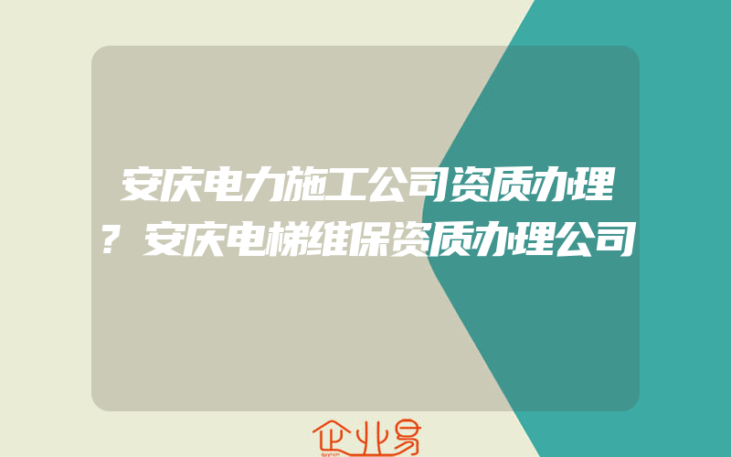 安庆电力施工公司资质办理?安庆电梯维保资质办理公司