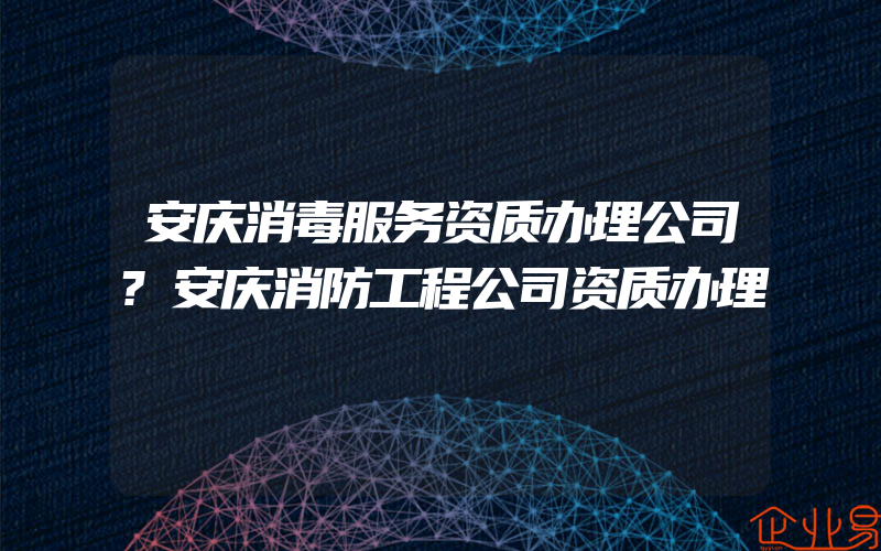 安庆消毒服务资质办理公司?安庆消防工程公司资质办理