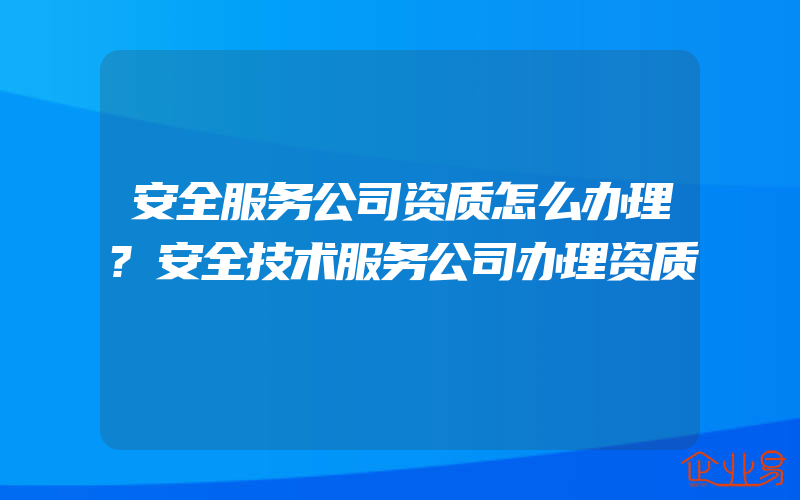 安全服务公司资质怎么办理?安全技术服务公司办理资质