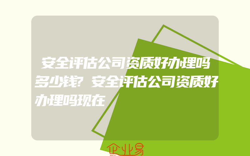 安全评估公司资质好办理吗多少钱?安全评估公司资质好办理吗现在