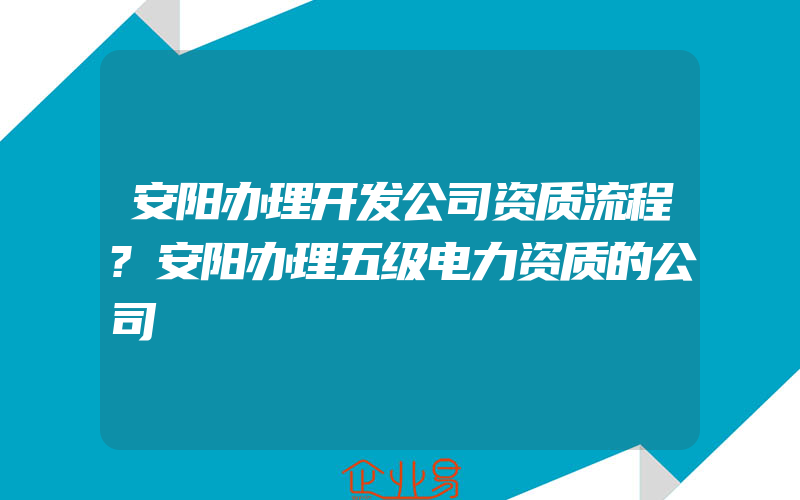 安阳办理开发公司资质流程?安阳办理五级电力资质的公司