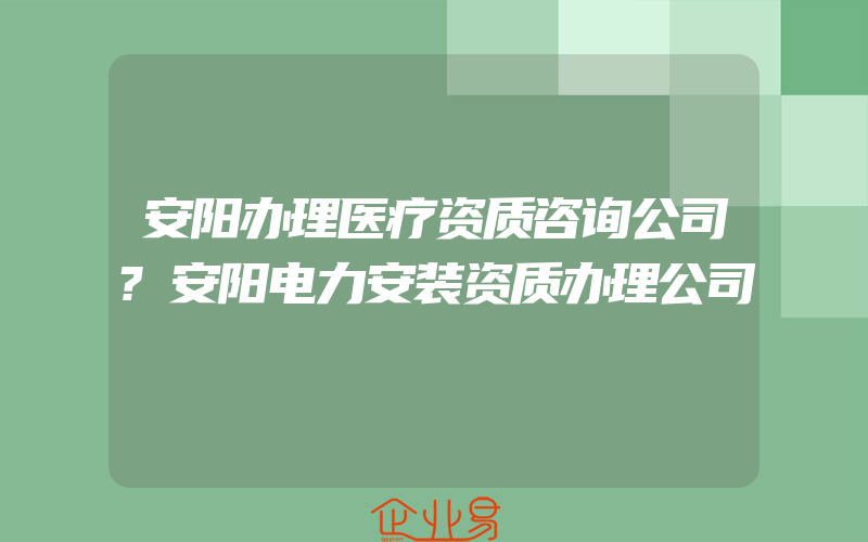 安阳办理医疗资质咨询公司?安阳电力安装资质办理公司