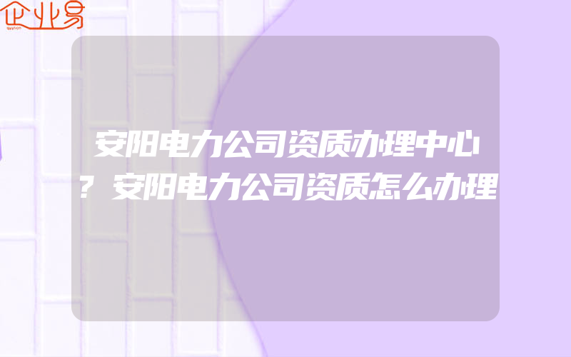 安阳电力公司资质办理中心?安阳电力公司资质怎么办理