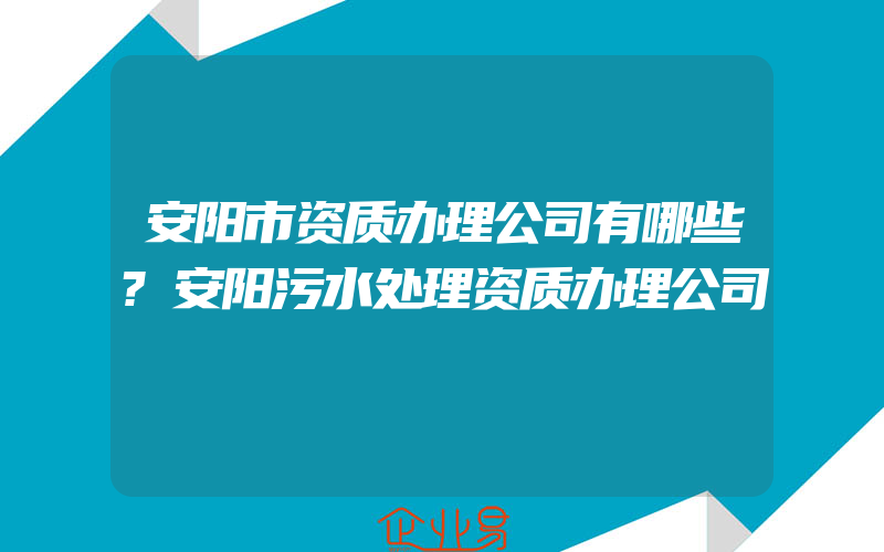 安阳市资质办理公司有哪些?安阳污水处理资质办理公司