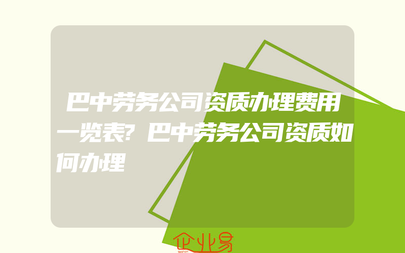 巴中劳务公司资质办理费用一览表?巴中劳务公司资质如何办理