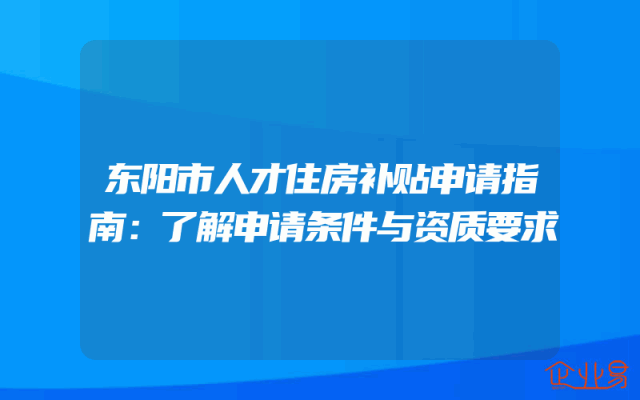 东阳市人才住房补贴申请指南：了解申请条件与资质要求