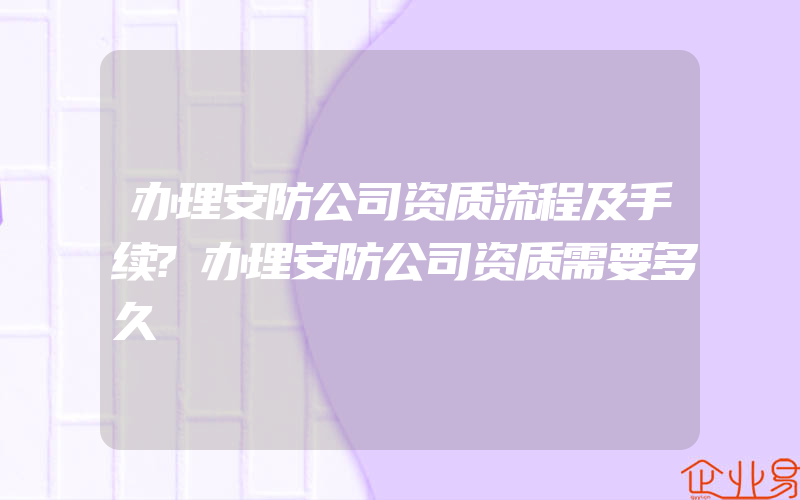 办理安防公司资质流程及手续?办理安防公司资质需要多久