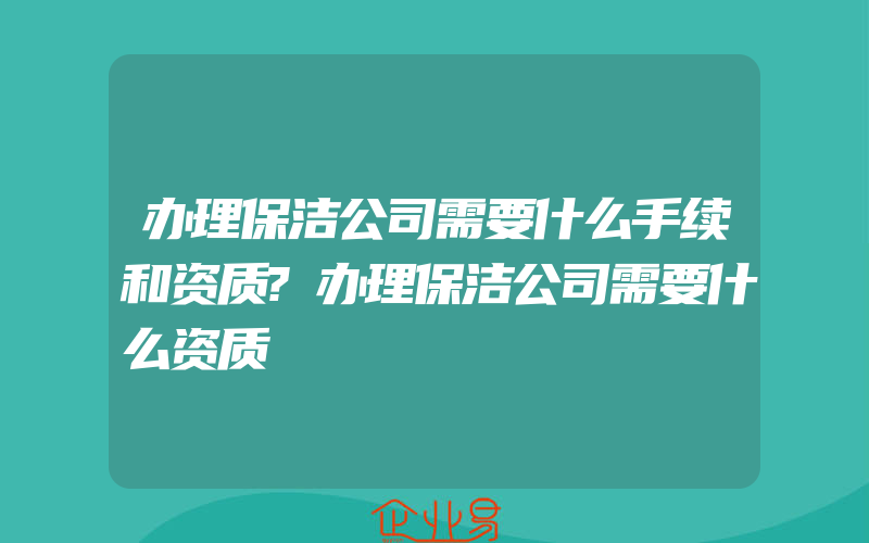 办理保洁公司需要什么手续和资质?办理保洁公司需要什么资质