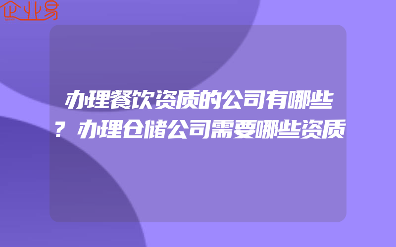 办理餐饮资质的公司有哪些?办理仓储公司需要哪些资质