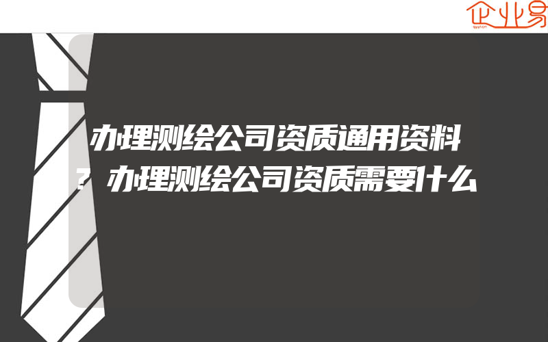 办理测绘公司资质通用资料?办理测绘公司资质需要什么