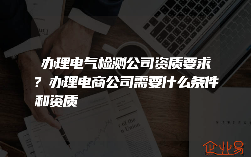 办理电气检测公司资质要求?办理电商公司需要什么条件和资质